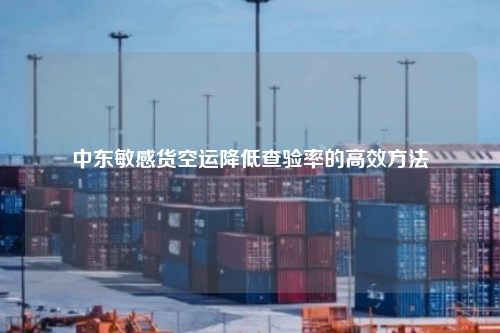 中东敏感货空运降低查验率的高效方法