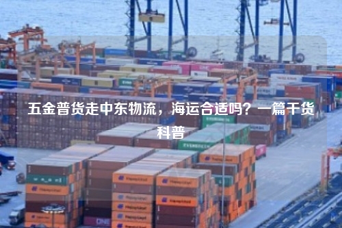 五金普货走中东物流,海运合适吗?一篇干货科普