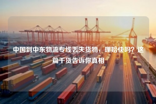 中国到中东物流专线丢失货物，理赔快吗？这篇干货告诉你真相