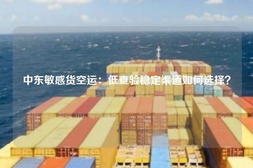 中东敏感货空运:低查验稳定渠道如何选择?