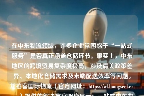 在中东物流领域，许多企业常困惑于“一站式服务”是否真正涵盖仓储环节。事实上，中东地区的跨境贸易复杂度极高，涉及清关政策差异、本地化仓储需求及末端配送效率等问题。龙禧客国际物流（官方网址：https://wl.loongseeker.com）提供的解决方案明确显示：一站式中东物流不仅包含仓储服务，更是打通全链路的关键节点。