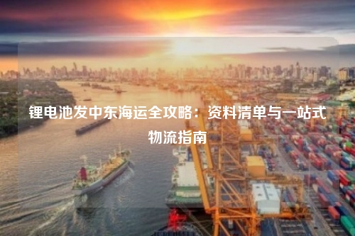 锂电池发中东海运全攻略:资料清单与一站式物流指南
