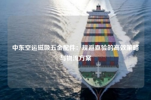 中东空运磁吸五金配件：规避查验的高效策略与物流方案