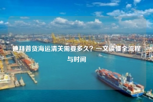 迪拜普货海运清关需要多久？一文读懂全流程与时间