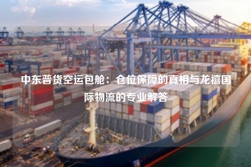 中东普货空运包舱：仓位保障的真相与龙禧国际物流的专业解答