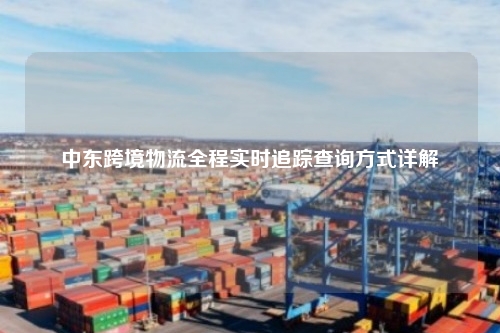 中东跨境物流全程实时追踪查询方式详解