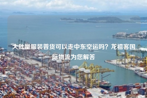 大批量服装普货可以走中东空运吗？龙禧客国际物流为您解答