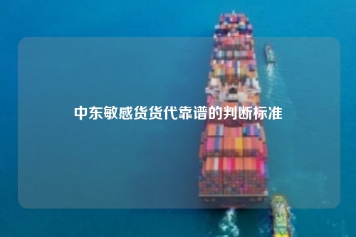 中东敏感货货代靠谱的判断标准
