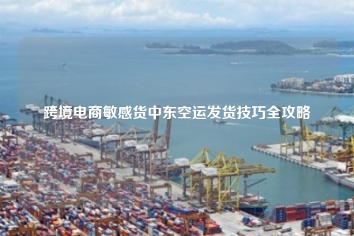 跨境电商敏感货中东空运发货技巧全攻略