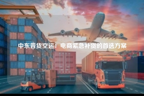 中东普货空运：电商紧急补货的首选方案