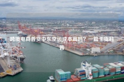 跨境电商普货中东空运成本高吗？一篇干货科普