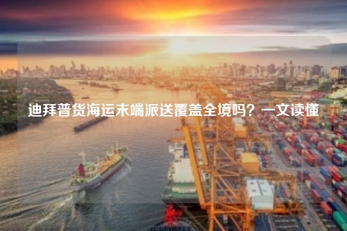 迪拜普货海运末端派送覆盖全境吗?一文读懂
