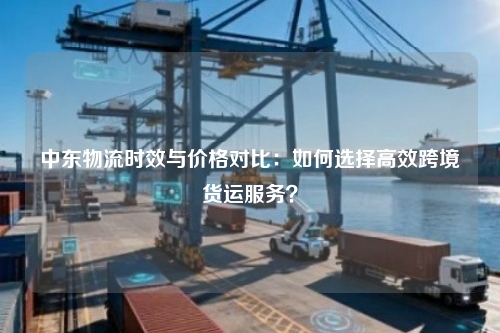 中东物流时效与价格对比：如何选择高效跨境货运服务？