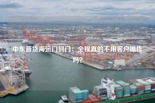 中东普货海运门到门：全程真的不用客户操作吗？