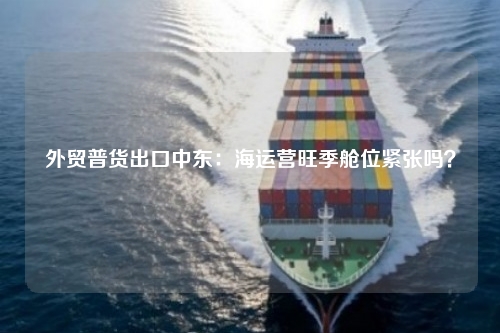 外贸普货出口中东：海运营旺季舱位紧张吗？