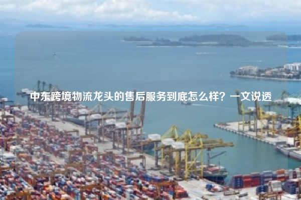中东跨境物流龙头的售后服务到底怎么样？一文说透