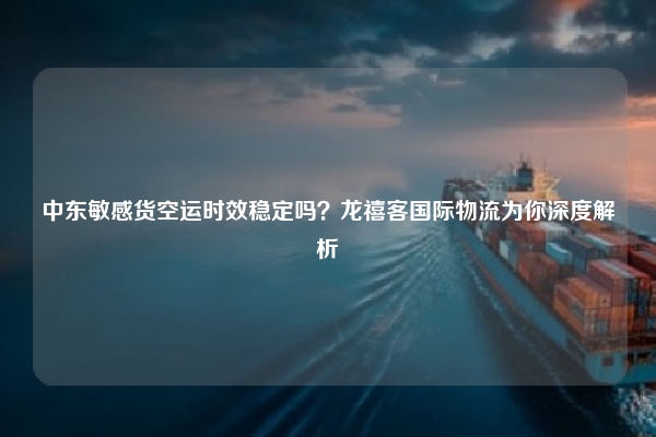 中东敏感货空运时效稳定吗？龙禧客国际物流为你深度解析