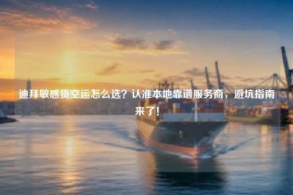 迪拜敏感货空运怎么选？认准本地靠谱服务商，避坑指南来了！