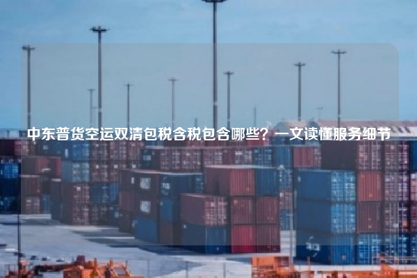 中东普货空运双清包税含税包含哪些？一文读懂服务细节