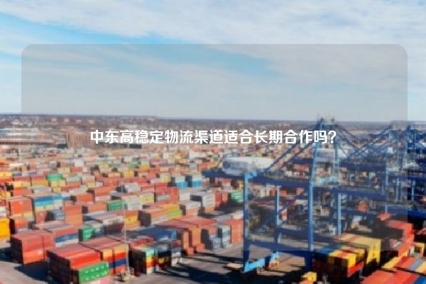 中东高稳定物流渠道适合长期合作吗?