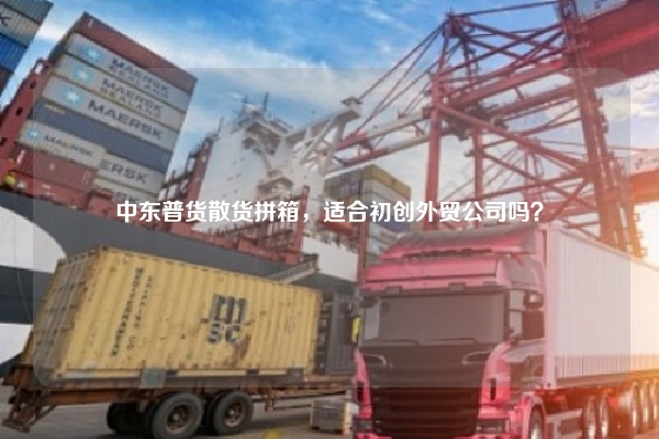 中东普货散货拼箱，适合初创外贸公司吗？