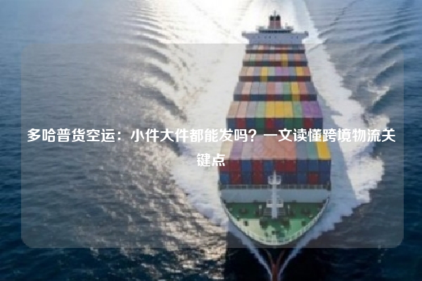 多哈普货空运：小件大件都能发吗？一文读懂跨境物流关键点