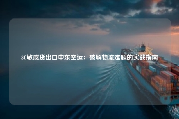 3C敏感货出口中东空运：破解物流难题的实战指南
