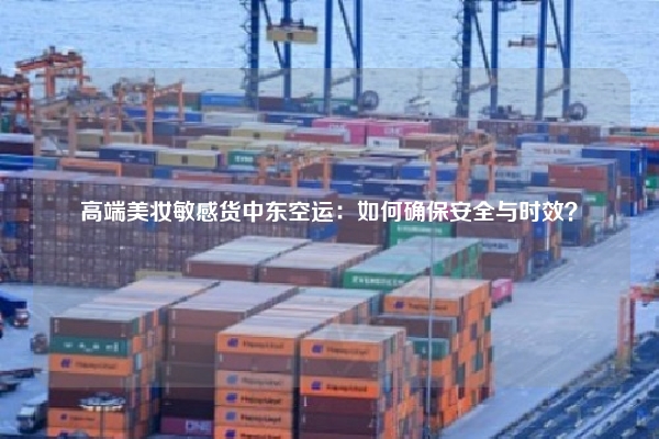 高端美妆敏感货中东空运：如何确保安全与时效？