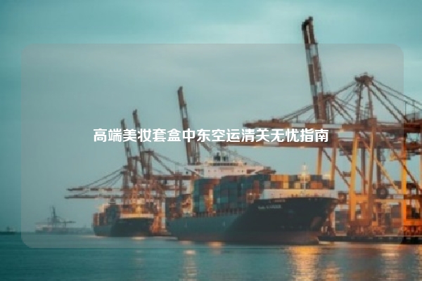 高端美妆套盒中东空运清关无忧指南