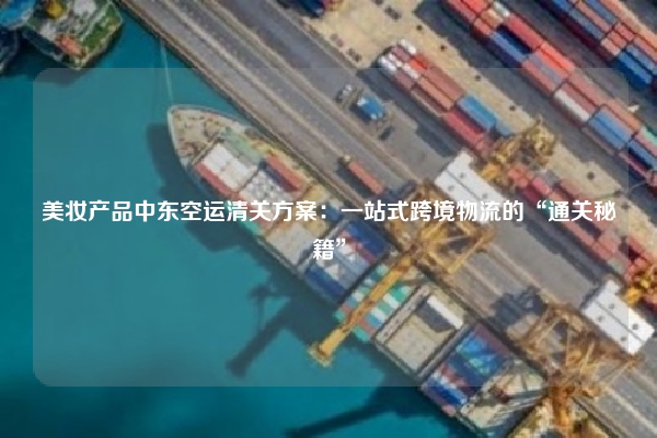美妆产品中东空运清关方案：一站式跨境物流的“通关秘籍”