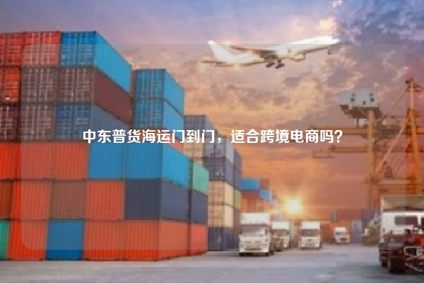 中东普货海运门到门，适合跨境电商吗？