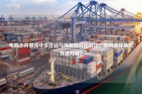 电商小件普货中东空运与海运性价比对比：如何选择最优物流方案？