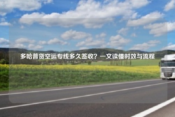 多哈普货空运专线多久签收？一文读懂时效与流程