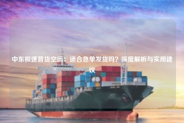 中东极速普货空运：适合急单发货吗？深度解析与实用建议