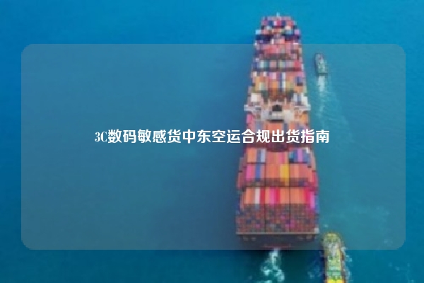 3C数码敏感货中东空运合规出货指南