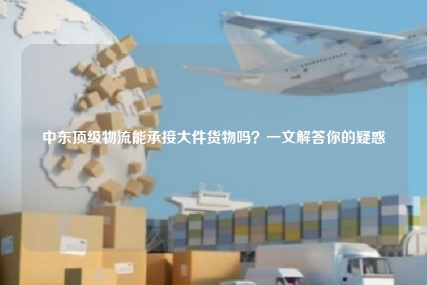 中东顶级物流能承接大件货物吗？一文解答你的疑惑
