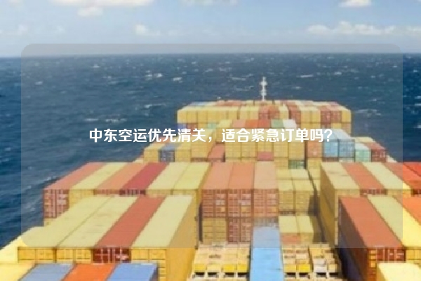 中东空运优先清关,适合紧急订单吗?