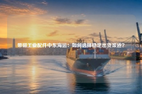 带磁工业配件中东海运：如何选择稳定出货渠道？