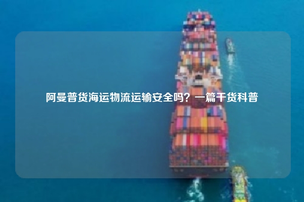 阿曼普货海运物流运输安全吗?一篇干货科普
