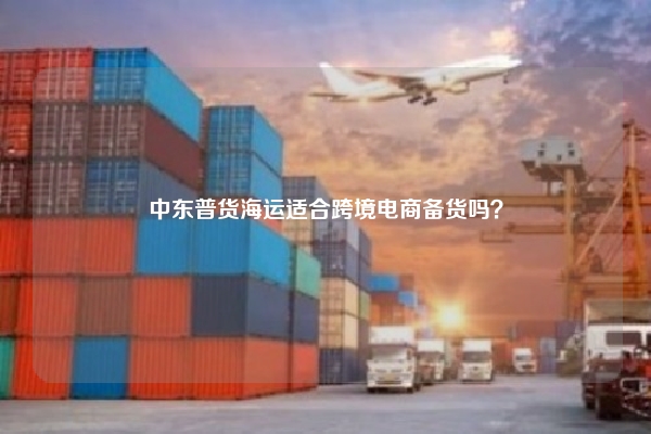 中东普货海运适合跨境电商备货吗？