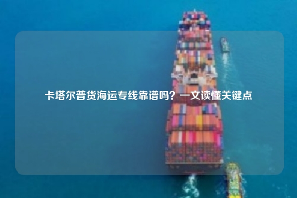 卡塔尔普货海运专线靠谱吗？一文读懂关键点