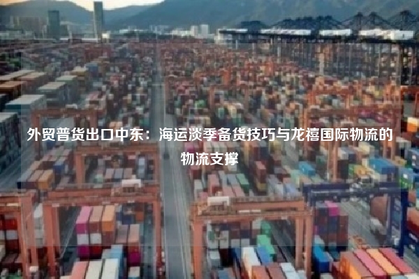 外贸普货出口中东：海运淡季备货技巧与龙禧国际物流的物流支撑