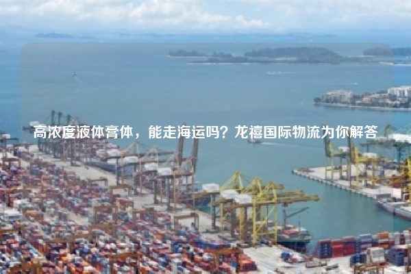 高浓度液体膏体，能走海运吗？龙禧国际物流为你解答