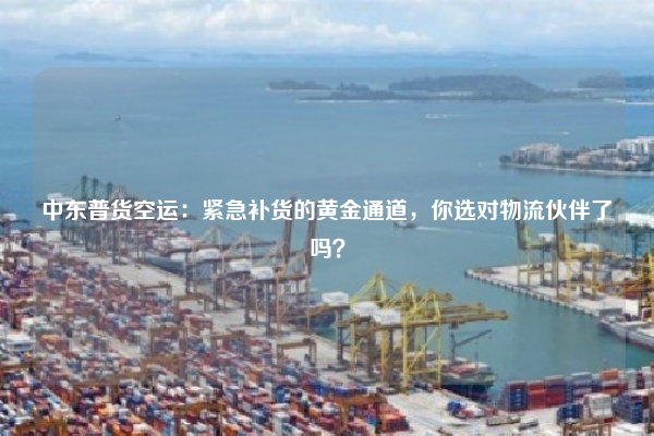 中东普货空运：紧急补货的黄金通道，你选对物流伙伴了吗？