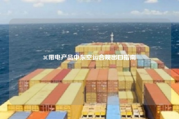 3C带电产品中东空运合规出口指南