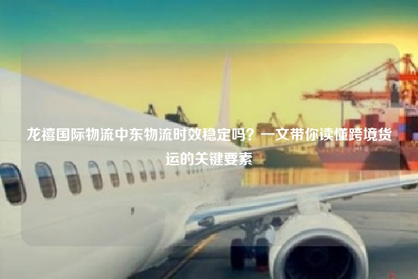 龙禧国际物流中东物流时效稳定吗？一文带你读懂跨境货运的关键要素