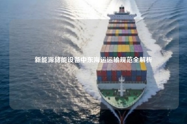 新能源储能设备中东海运运输规范全解析