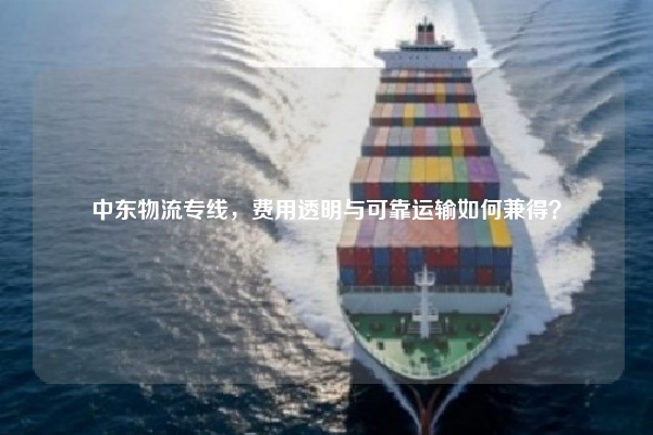 中东物流专线，费用透明与可靠运输如何兼得？