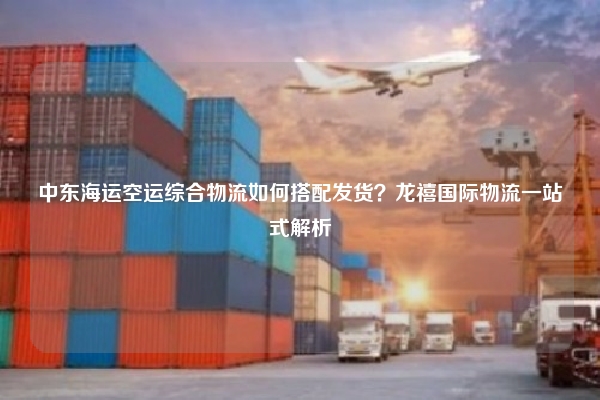 中东海运空运综合物流如何搭配发货？龙禧国际物流一站式解析