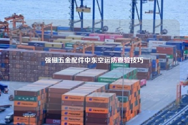强磁五金配件中东空运防查验技巧